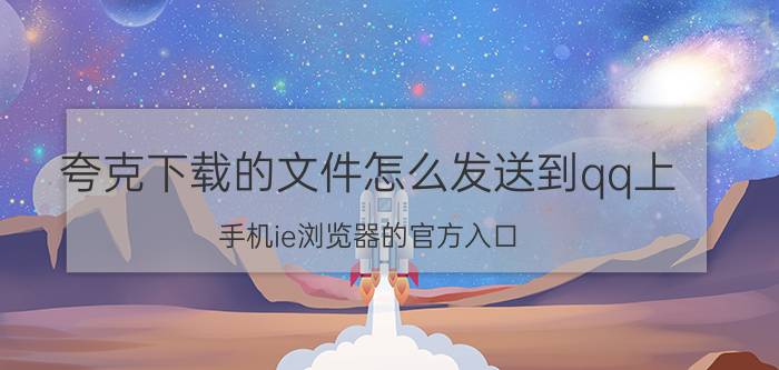 夸克下载的文件怎么发送到qq上 手机ie浏览器的官方入口？